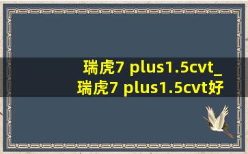 瑞虎7 plus1.5cvt_瑞虎7 plus1.5cvt好还是1.5双离合好